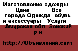 Изготовление одежды. › Цена ­ 1 000 - Все города Одежда, обувь и аксессуары » Услуги   . Амурская обл.,Зейский р-н